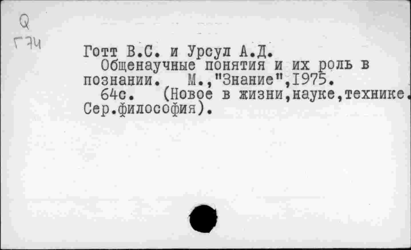 ﻿Готт В.С. и Урсул А.Д.
Общенаучные понятия и их роль в познании. М.,"Знание”,1975.
64с. (Новое в жизни,науке,технике Сер.философия).